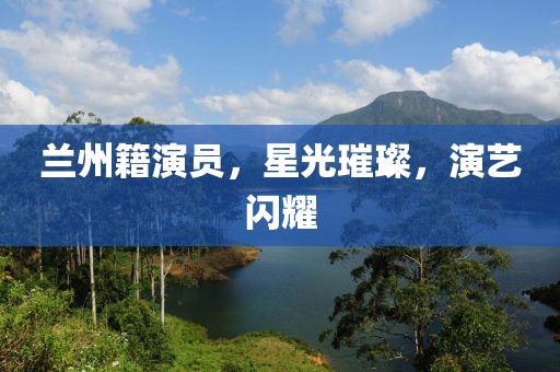 兰州籍演员，星光璀璨，演艺闪耀