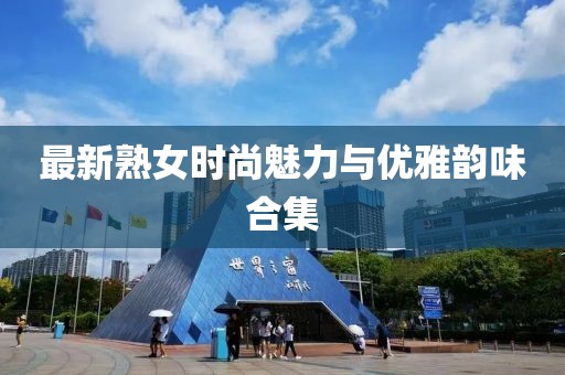 最新熟女时尚魅力与优雅韵味合集