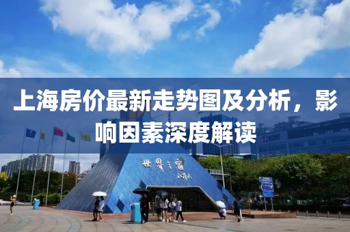 上海房价最新走势图及分析，影响因素深度解读