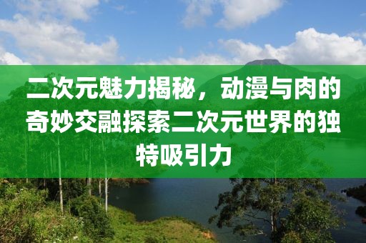 二次元魅力揭秘，动漫与肉的奇妙交融探索二次元世界的独特吸引力