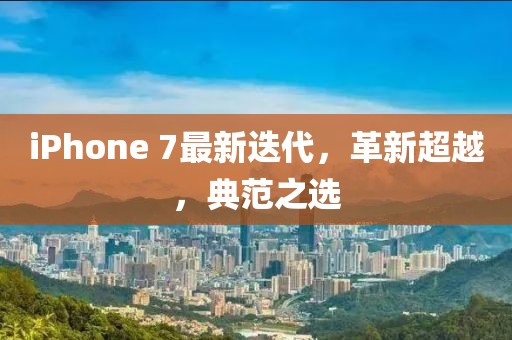 iPhone 7最新迭代，革新超越，典范之选
