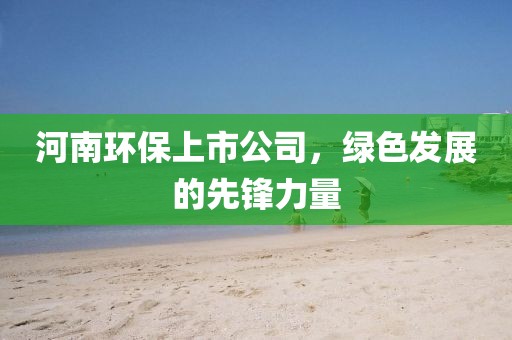 河南环保上市公司，绿色发展的先锋力量