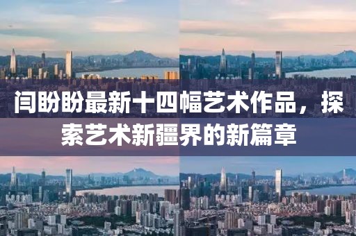 闫盼盼最新十四幅艺术作品，探索艺术新疆界的新篇章