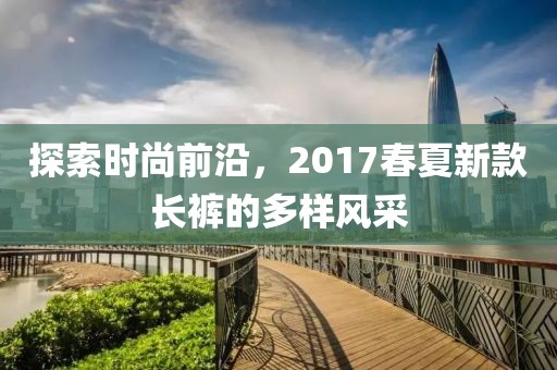 探索时尚前沿，2017春夏新款长裤的多样风采