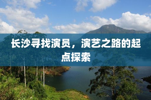 长沙寻找演员，演艺之路的起点探索