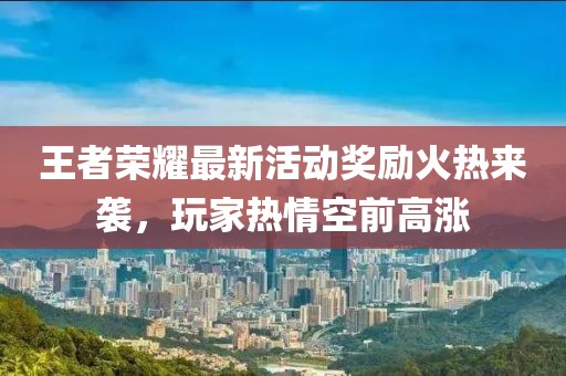 王者荣耀最新活动奖励火热来袭，玩家热情空前高涨