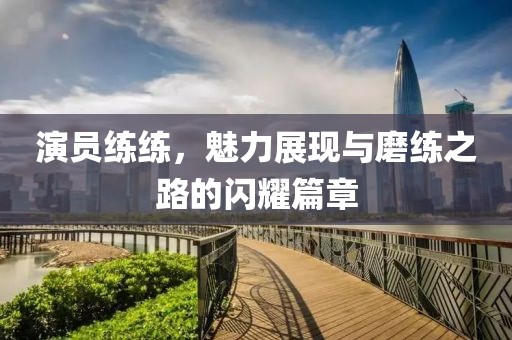 演员练练，魅力展现与磨练之路的闪耀篇章