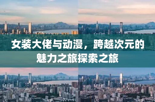 女装大佬与动漫，跨越次元的魅力之旅探索之旅
