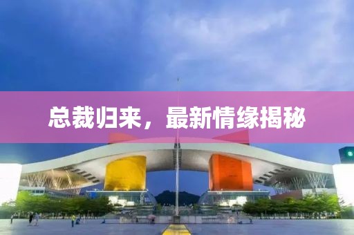 总裁归来，最新情缘揭秘