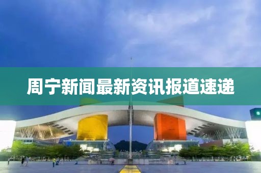 周宁新闻最新资讯报道速递