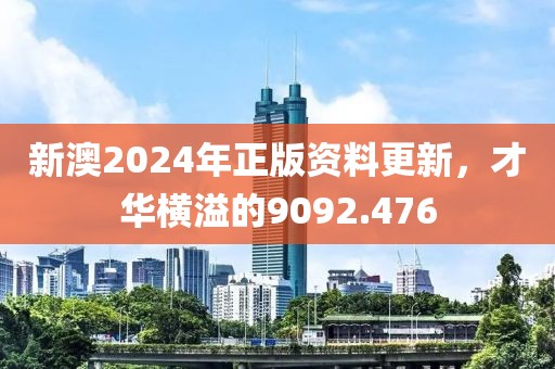 新澳2024年正版资料更新，才华横溢的9092.476