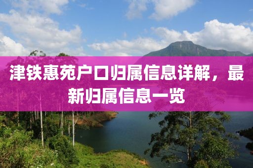 津铁惠苑户口归属信息详解，最新归属信息一览