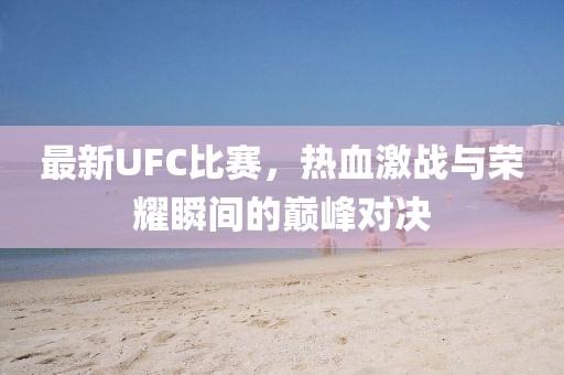 最新UFC比赛，热血激战与荣耀瞬间的巅峰对决