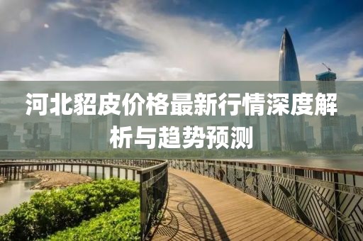 河北貂皮价格最新行情深度解析与趋势预测