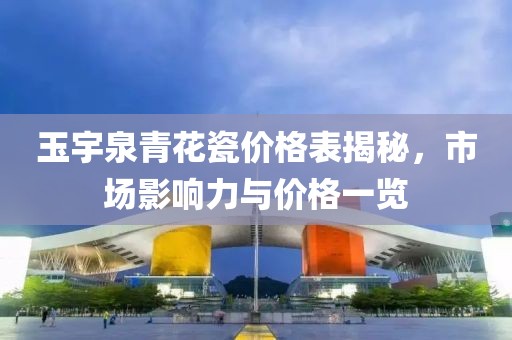 玉宇泉青花瓷价格表揭秘，市场影响力与价格一览