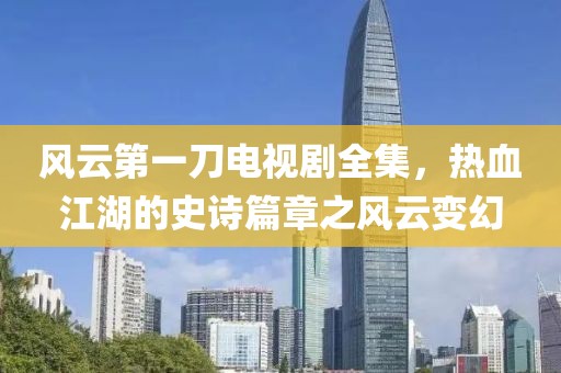风云第一刀电视剧全集，热血江湖的史诗篇章之风云变幻