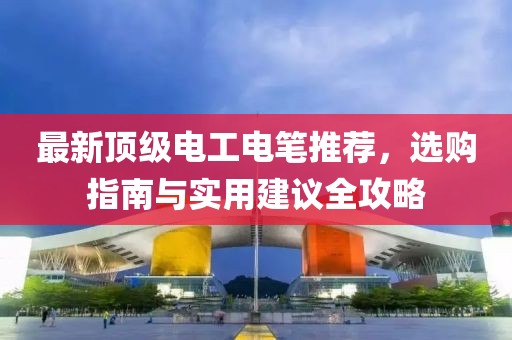 最新顶级电工电笔推荐，选购指南与实用建议全攻略