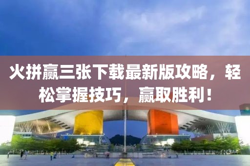 火拼赢三张下载最新版攻略，轻松掌握技巧，赢取胜利！