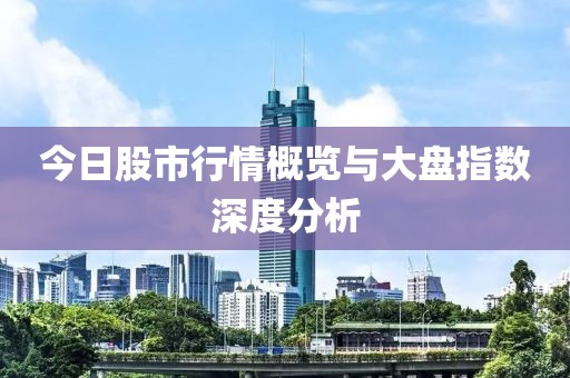 今日股市行情概览与大盘指数深度分析