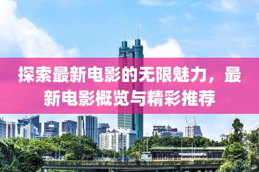 探索最新电影的无限魅力，最新电影概览与精彩推荐