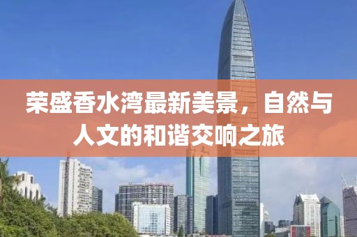 荣盛香水湾最新美景，自然与人文的和谐交响之旅