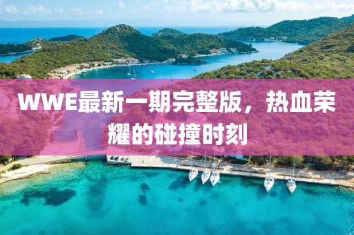 WWE最新一期完整版，热血荣耀的碰撞时刻