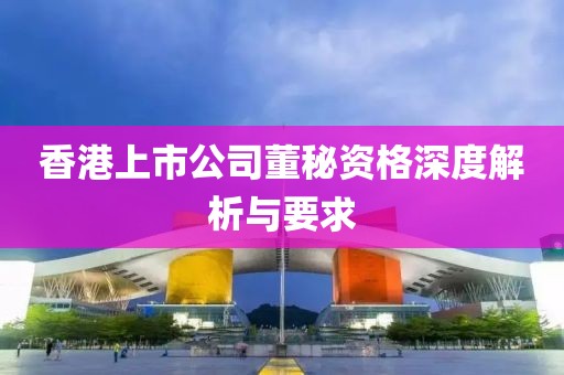 香港上市公司董秘资格深度解析与要求
