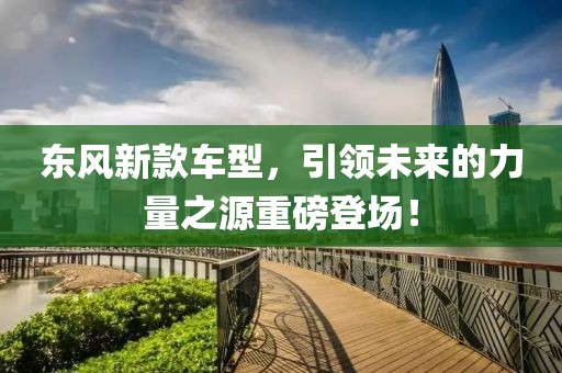 东风新款车型，引领未来的力量之源重磅登场！