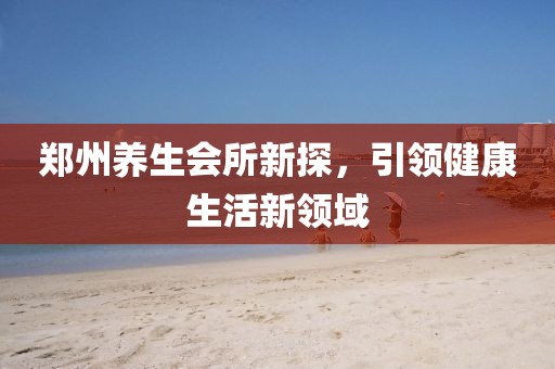 郑州养生会所新探，引领健康生活新领域