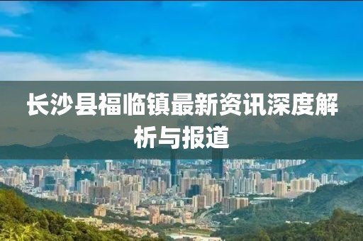 长沙县福临镇最新资讯深度解析与报道
