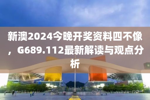 新澳2024今晚开奖资料四不像，G689.112最新解读与观点分析