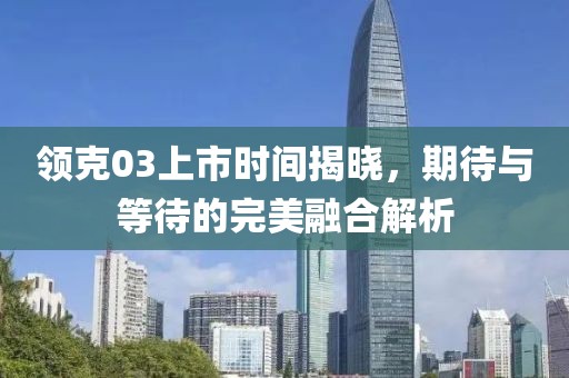 领克03上市时间揭晓，期待与等待的完美融合解析
