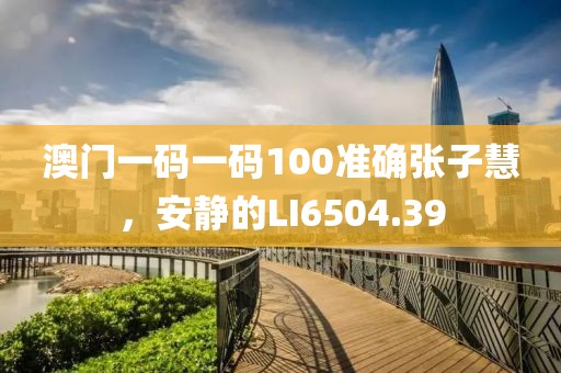 澳门一码一码100准确张子慧，安静的LI6504.39