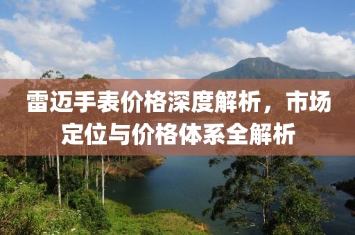 雷迈手表价格深度解析，市场定位与价格体系全解析