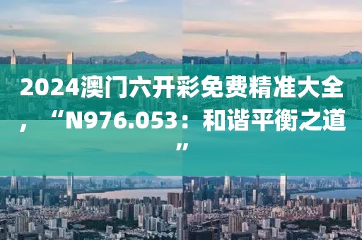 2024澳门六开彩免费精准大全，“N976.053：和谐平衡之道”
