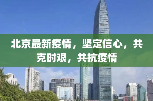 北京最新疫情，坚定信心，共克时艰，共抗疫情