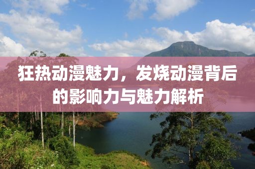 狂热动漫魅力，发烧动漫背后的影响力与魅力解析