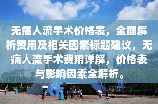 无痛人流手术价格表，全面解析费用及相关因素标题建议，无痛人流手术费用详解，价格表与影响因素全解析。