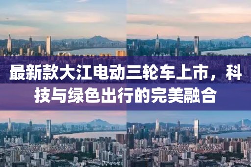 最新款大江电动三轮车上市，科技与绿色出行的完美融合