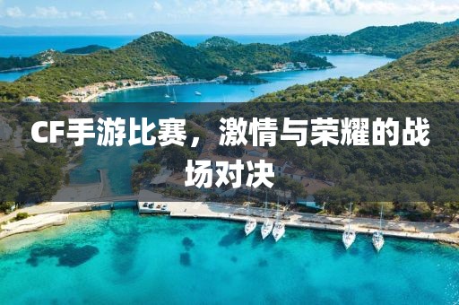 CF手游比赛，激情与荣耀的战场对决