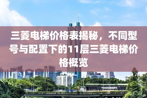 三菱电梯价格表揭秘，不同型号与配置下的11层三菱电梯价格概览