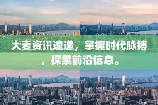 大麦资讯速递，掌握时代脉搏，探索前沿信息。