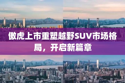 傲虎上市重塑越野SUV市场格局，开启新篇章