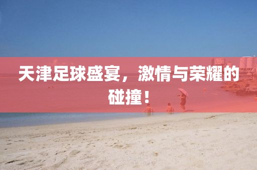 天津足球盛宴，激情与荣耀的碰撞！