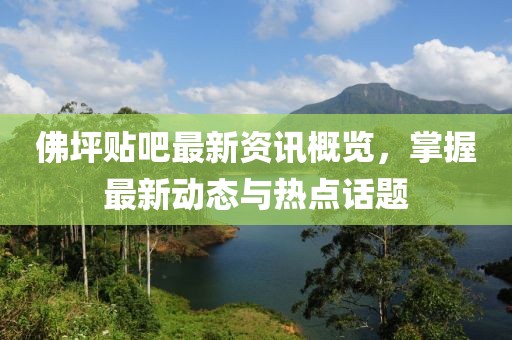 佛坪贴吧最新资讯概览，掌握最新动态与热点话题