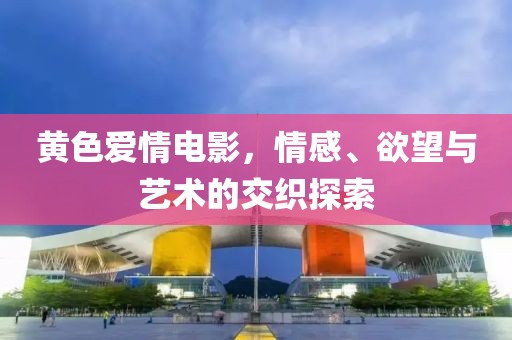黄色爱情电影，情感、欲望与艺术的交织探索