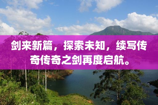 剑来新篇，探索未知，续写传奇传奇之剑再度启航。