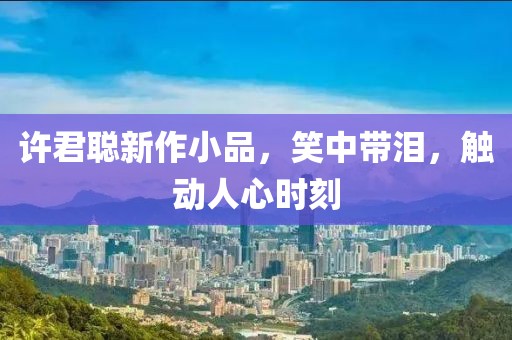 许君聪新作小品，笑中带泪，触动人心时刻