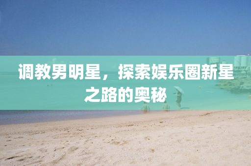 调教男明星，探索娱乐圈新星之路的奥秘