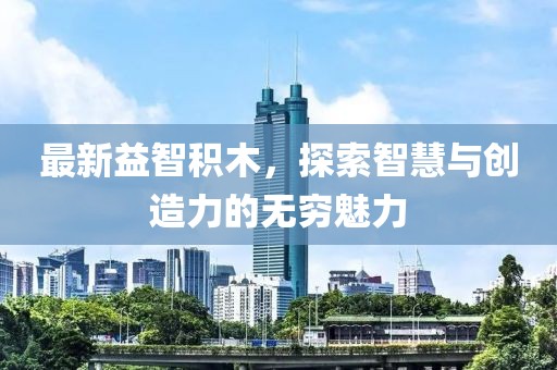 最新益智积木，探索智慧与创造力的无穷魅力